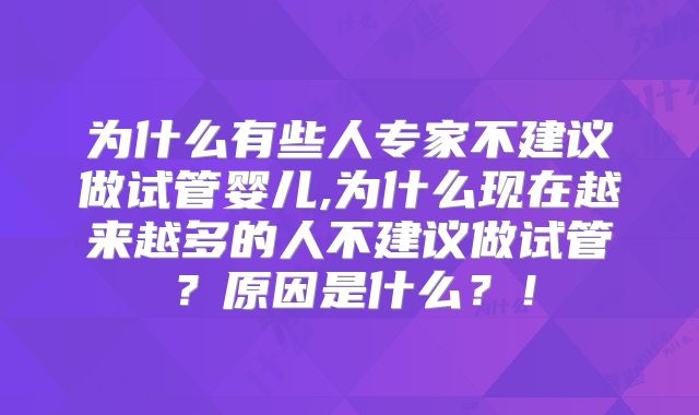 为什么有些人专家不建议做试管婴儿,为什么现在越来越多的人不建议做试管？原因是什么？！