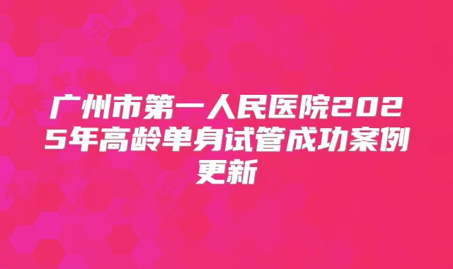 广州市第一人民医院2025年高龄单身试管成功案例更新