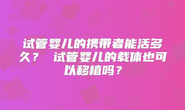 试管婴儿的携带者能活多久？ 试管婴儿的载体也可以移植吗？