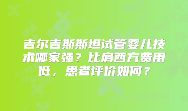 吉尔吉斯斯坦试管婴儿技术哪家强？比肩西方费用低，患者评价如何？