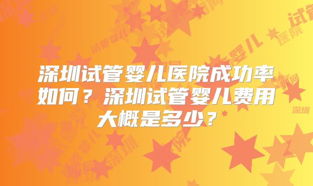 深圳试管婴儿医院成功率如何？深圳试管婴儿费用大概是多少？