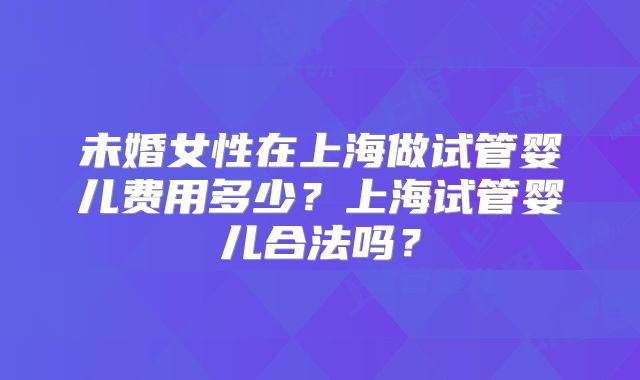未婚女性在上海做试管婴儿费用多少?上海试管婴儿合法吗?