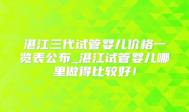 湛江三代试管婴儿价格一览表公布_湛江试管婴儿哪里做得比较好!