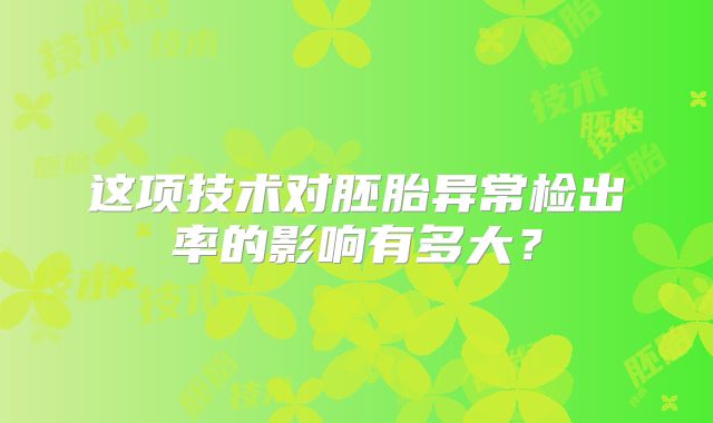 这项技术对胚胎异常检出率的影响有多大?
