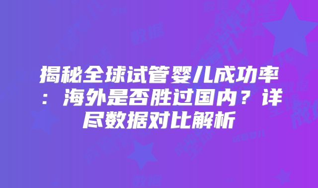 揭秘全球试管婴儿成功率:海外是否胜过国内?详尽数据对比解析