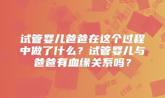 试管婴儿爸爸在这个过程中做了什么?试管婴儿与爸爸有血缘关系吗?
