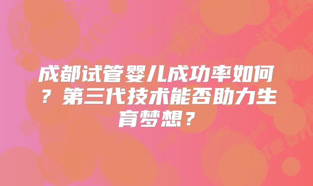 成都试管婴儿成功率如何？第三代技术能否助力生育梦想？