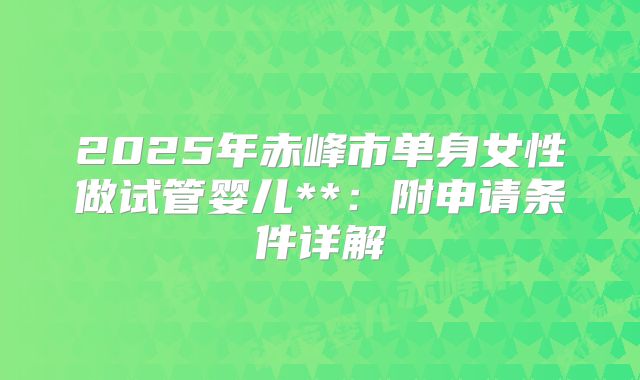 2025年赤峰市单身女性做试管婴儿**:附申请条件详解