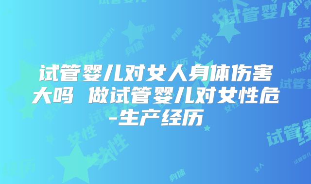 试管婴儿对女人身体伤害大吗 做试管婴儿对女性危-生产经历