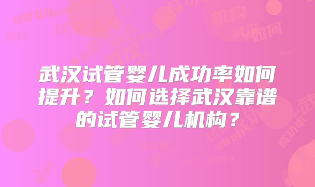 武汉试管婴儿成功率如何提升?如何选择武汉靠谱的试管婴儿机构?