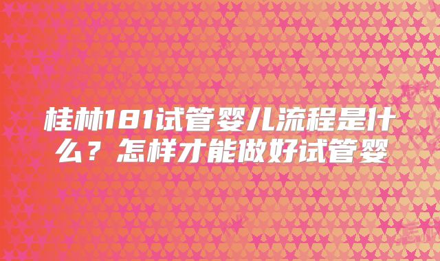 桂林181试管婴儿流程是什么？怎样才能做好试管婴