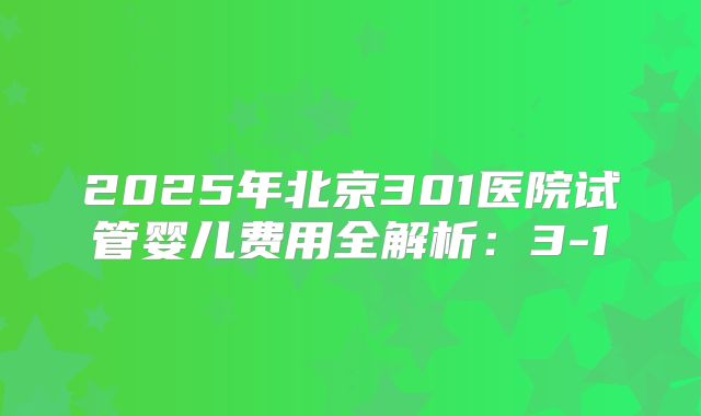 2025年北京301医院试管婴儿费用全解析:3-1