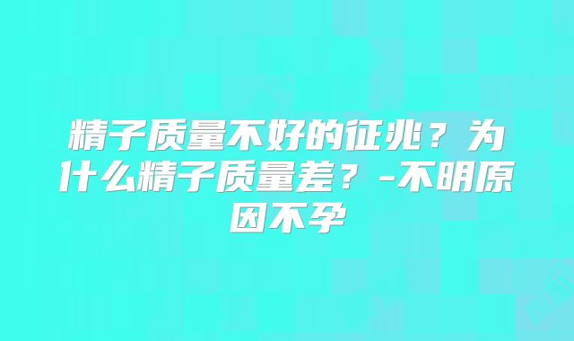 精子质量不好的征兆？为什么精子质量差？-不明原因不孕
