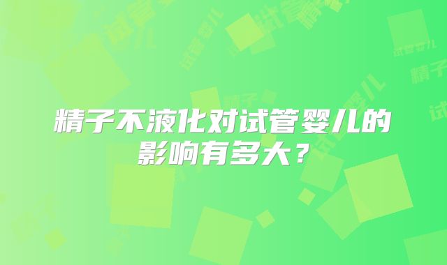 精子不液化对试管婴儿的影响有多大？