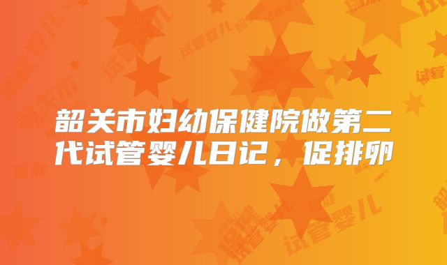韶关市妇幼保健院做第二代试管婴儿日记，促排卵