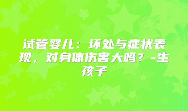 试管婴儿:坏处与症状表现,对身体伤害大吗?-生孩子