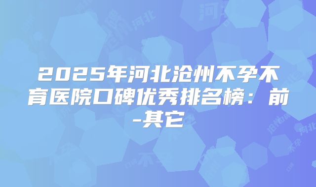 2025年河北沧州不孕不育医院口碑优秀排名榜:前-其它