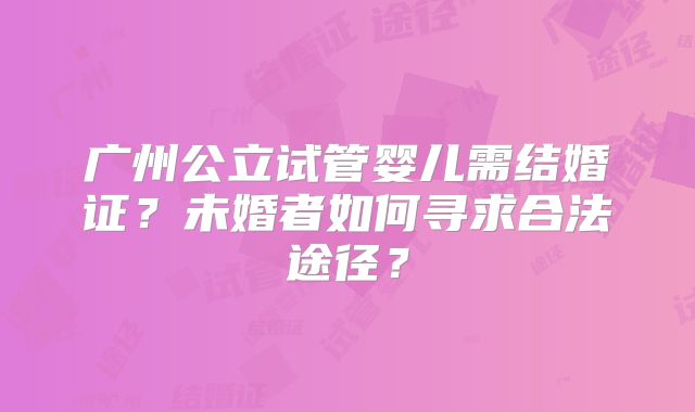 广州公立试管婴儿需结婚证？未婚者如何寻求合法途径？