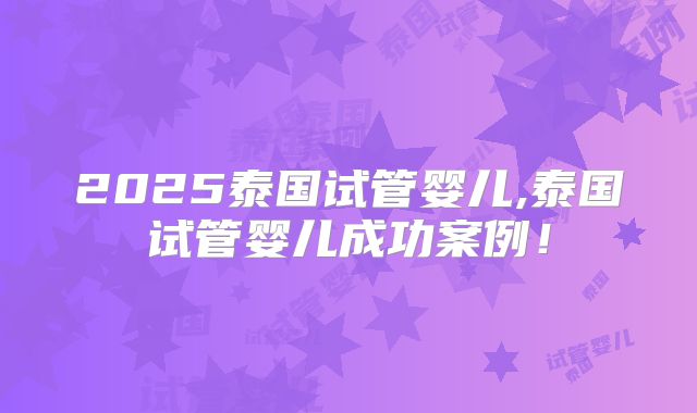 2025泰国试管婴儿,泰国试管婴儿成功案例!