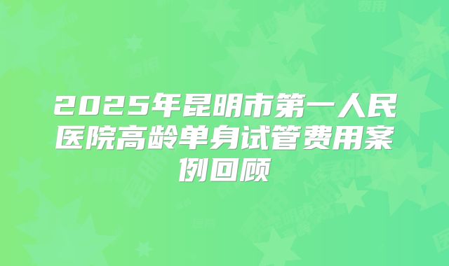 2025年昆明市第一人民医院高龄单身试管费用案例回顾