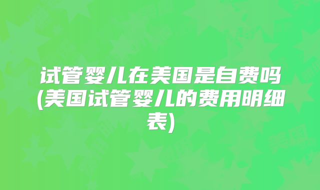 试管婴儿在美国是自费吗(美国试管婴儿的费用明细表)