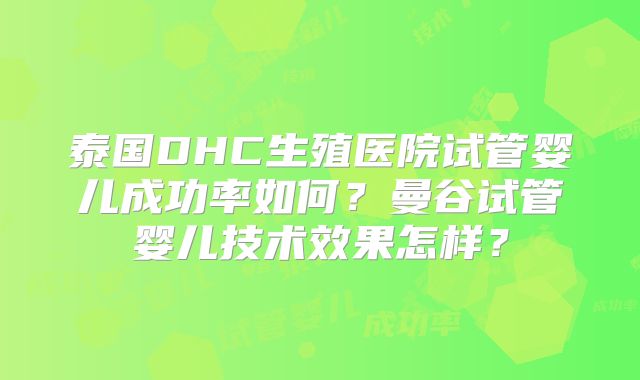 泰国DHC生殖医院试管婴儿成功率如何?曼谷试管婴儿技术效果怎样?