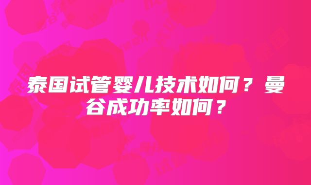 泰国试管婴儿技术如何?曼谷成功率如何?
