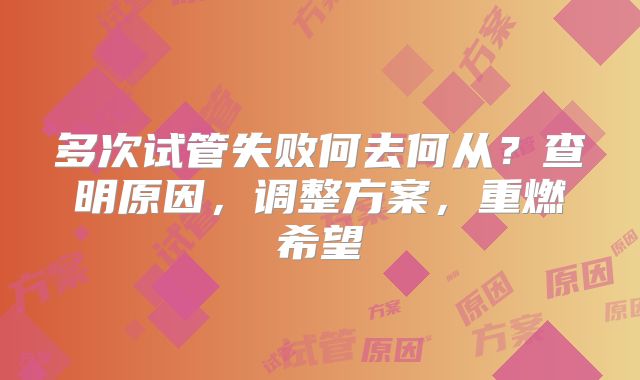 多次试管失败何去何从?查明原因,调整方案,重燃希望