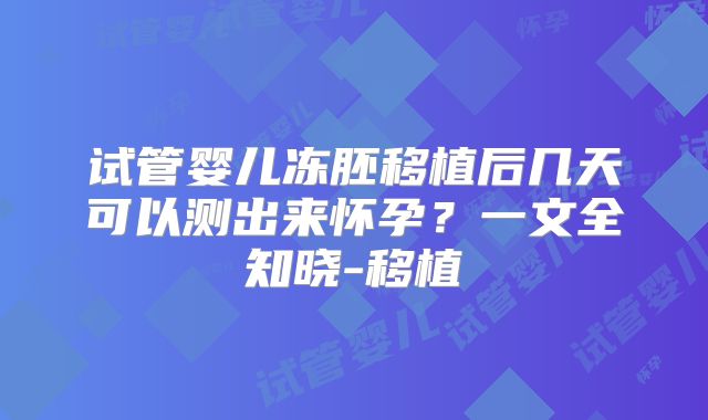试管婴儿冻胚移植后几天可以测出来怀孕？一文全知晓-移植