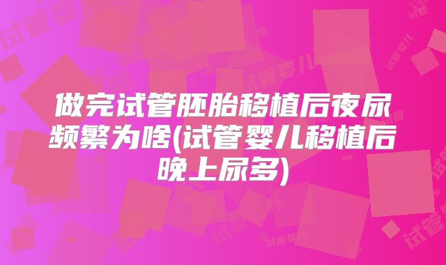 做完试管胚胎移植后夜尿频繁为啥(试管婴儿移植后晚上尿多)