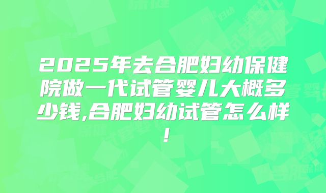 2025年去合肥妇幼保健院做一代试管婴儿大概多少钱,合肥妇幼试管怎么样!