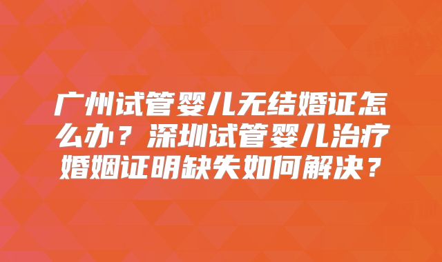 广州试管婴儿无结婚证怎么办？深圳试管婴儿治疗婚姻证明缺失如何解决？