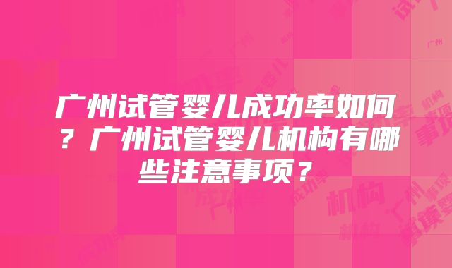 广州试管婴儿成功率如何?广州试管婴儿机构有哪些注意事项?