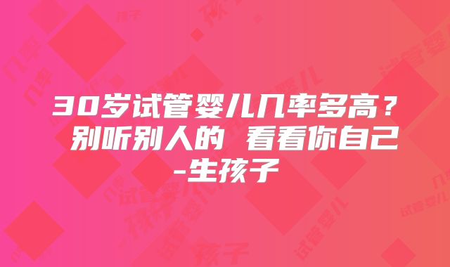 30岁试管婴儿几率多高? 别听别人的 看看你自己-生孩子