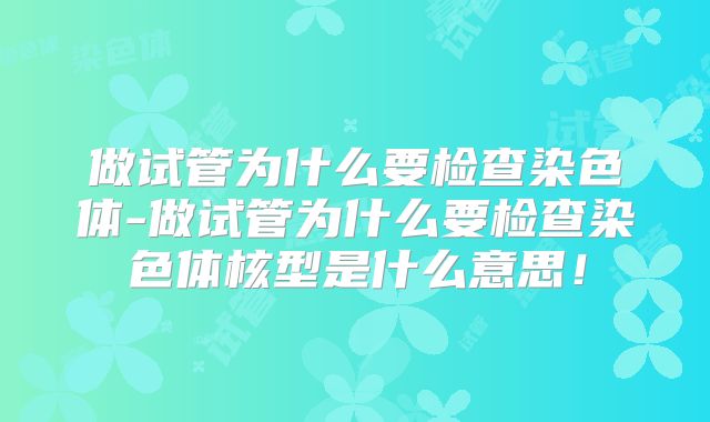 做试管为什么要检查染色体-做试管为什么要检查染色体核型是什么意思!