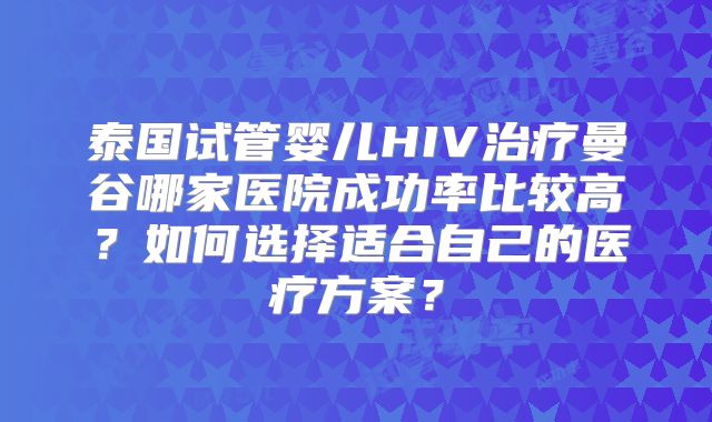 泰国试管婴儿HIV治疗曼谷哪家医院成功率比较高?如何选择适合自己的医疗方案?