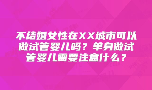 不结婚女性在XX城市可以做试管婴儿吗?单身做试管婴儿需要注意什么?