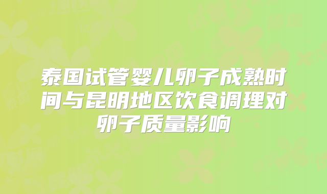 泰国试管婴儿卵子成熟时间与昆明地区饮食调理对卵子质量影响