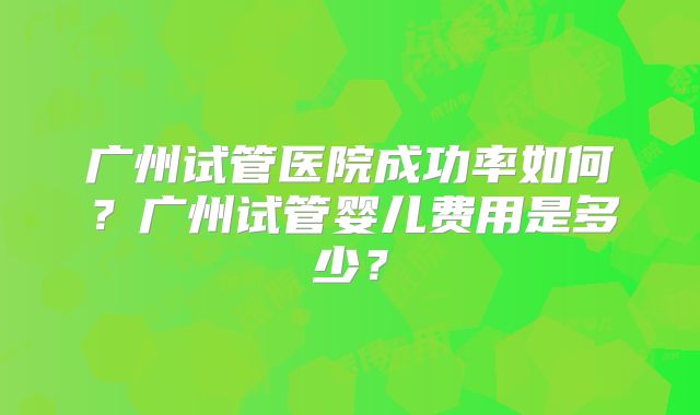 广州试管医院成功率如何?广州试管婴儿费用是多少?