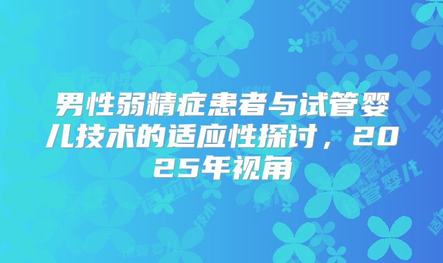 男性弱精症患者与试管婴儿技术的适应性探讨，2025年视角
