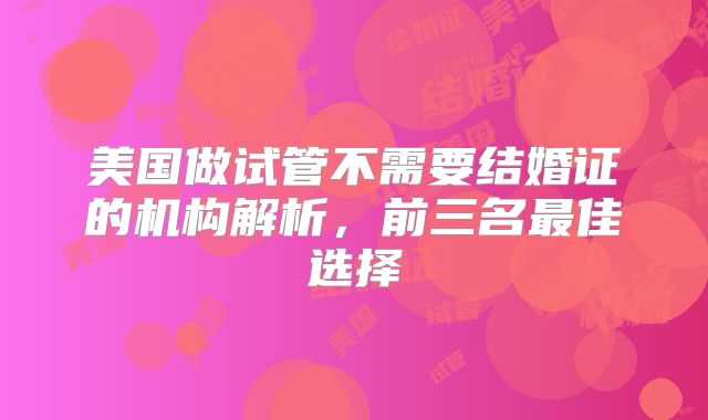 美国做试管不需要结婚证的机构解析，前三名最佳选择
