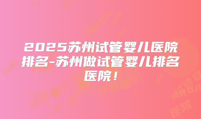 2025苏州试管婴儿医院排名-苏州做试管婴儿排名医院！