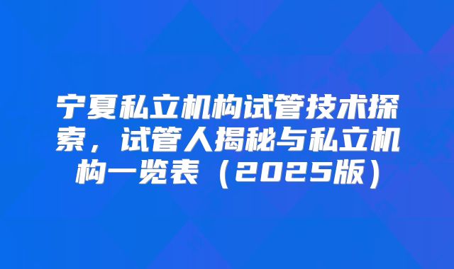 宁夏私立机构试管技术探索，试管人揭秘与私立机构一览表（2025版）
