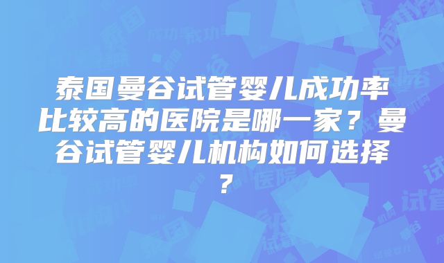 泰国曼谷试管婴儿成功率比较高的医院是哪一家？曼谷试管婴儿机构如何选择？