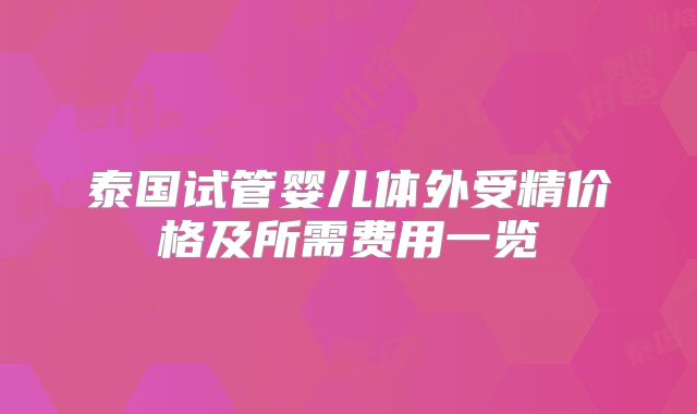 泰国试管婴儿体外受精价格及所需费用一览