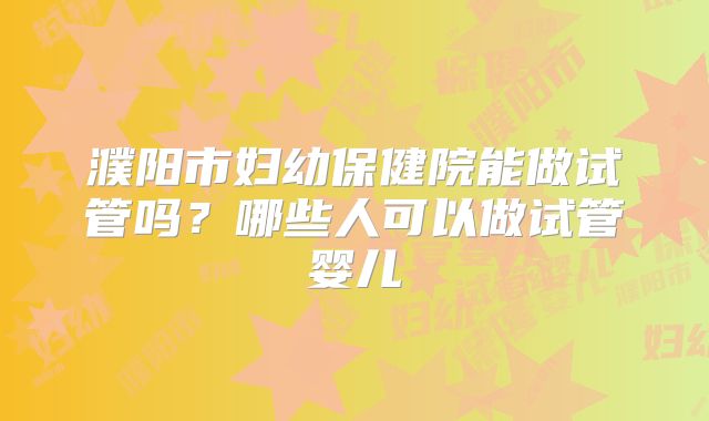 濮阳市妇幼保健院能做试管吗？哪些人可以做试管婴儿