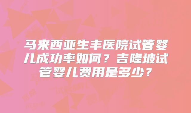 马来西亚生丰医院试管婴儿成功率如何？吉隆坡试管婴儿费用是多少？