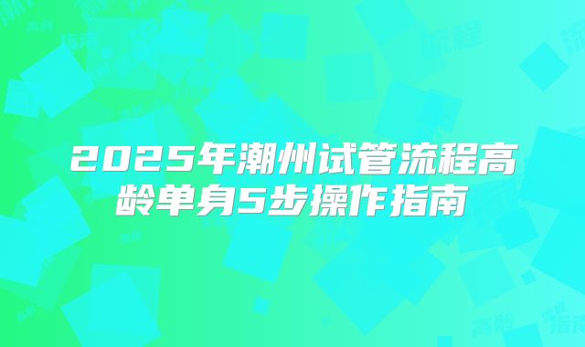 2025年潮州试管流程高龄单身5步操作指南