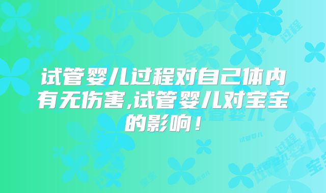 试管婴儿过程对自己体内有无伤害,试管婴儿对宝宝的影响!