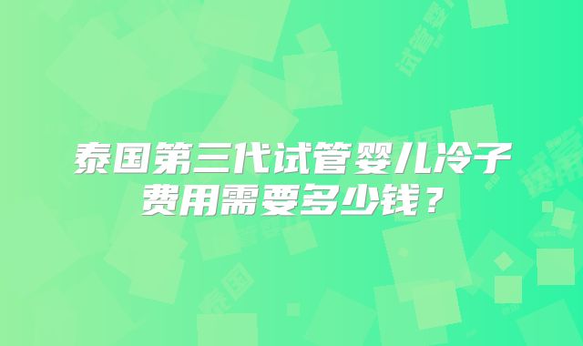 泰国第三代试管婴儿冷子费用需要多少钱？